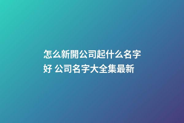 怎么新開公司起什么名字好 公司名字大全集最新-第1張-公司起名-玄機派